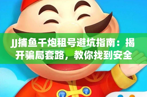 JJ捕鱼千炮租号避坑指南：揭开骗局套路，教你找到安全渠道！