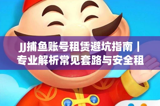 JJ捕鱼账号租赁避坑指南｜专业解析常见套路与安全租号法则