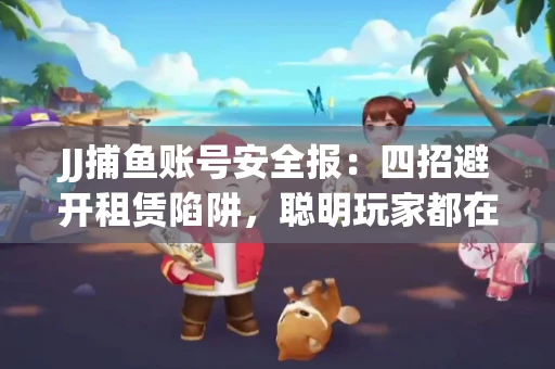 JJ捕鱼账号安全报：四招避开租赁陷阱，聪明玩家都在做