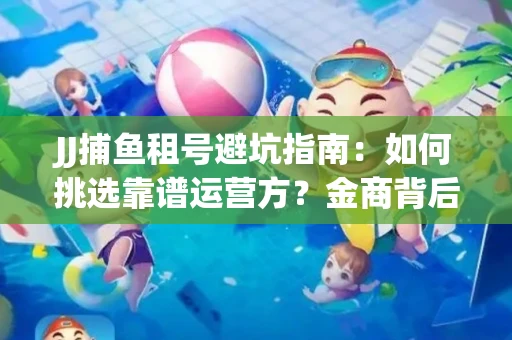 JJ捕鱼租号避坑指南：如何挑选靠谱运营方？金商背后竟藏秘密算法