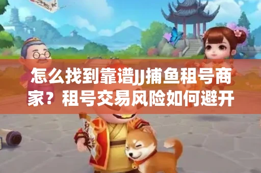 怎么找到靠谱JJ捕鱼租号商家？租号交易风险如何避开？选择技巧收好！