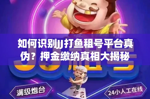 如何识别JJ打鱼租号平台真伪？押金缴纳真相大揭秘