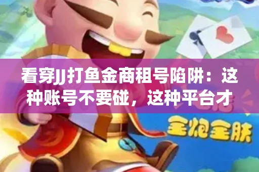 看穿JJ打鱼金商租号陷阱：这种账号不要碰，这种平台才靠谱